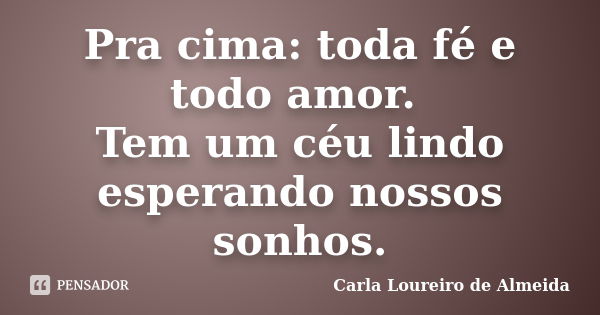 Pra cima: toda fé e todo amor. Tem um céu lindo esperando nossos sonhos.... Frase de Carla Loureiro de Almeida.