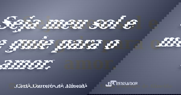 Seja meu sol e me guie para o amor.... Frase de Carla Loureiro de Almeida.