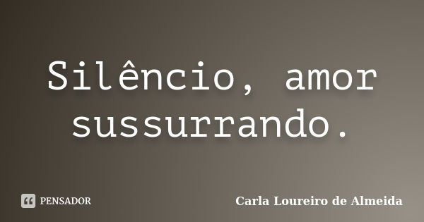 Silêncio, amor sussurrando.... Frase de Carla Loureiro de Almeida.