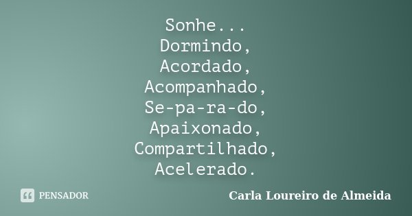 Sonhe... Dormindo, Acordado, Acompanhado, Se-pa-ra-do, Apaixonado, Compartilhado, Acelerado.... Frase de Carla Loureiro de Almeida.
