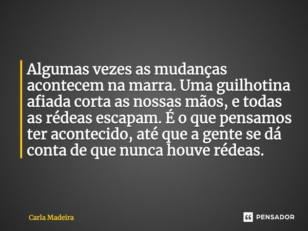 ⁠Algumas vezes as mudanças acontecem na marra. Uma guilhotina afiada corta as nossas mãos, e todas as rédeas escapam. É o que pensamos ter acontecido, até que a... Frase de Carla Madeira.