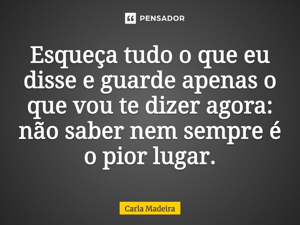 ⁠Esqueça tudo o que eu disse e guarde apenas o que vou te dizer agora: não saber nem sempre é o pior lugar.... Frase de Carla Madeira.