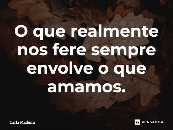 ⁠O que realmente nos fere sempre envolve o que amamos.... Frase de Carla Madeira.