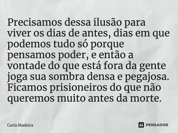 ⁠Precisamos dessa ilusão para viver os dias de antes, dias em que podemos tudo só porque pensamos poder, e então a vontade do que está fora da gente joga sua so... Frase de Carla Madeira.