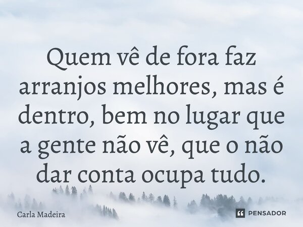 ⁠Quem vê de fora faz arranjos melhores, mas é dentro, bem no lugar que a gente não vê, que o não dar conta ocupa tudo.... Frase de Carla Madeira.