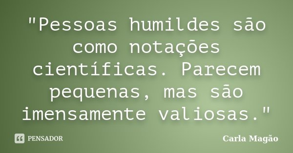"Pessoas humildes são como notações científicas. Parecem pequenas, mas são imensamente valiosas."... Frase de Carla Magão.