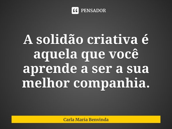 ⁠A solidão criativa é aquela que você aprende a ser a sua melhor companhia.... Frase de Carla Maria Benvinda.