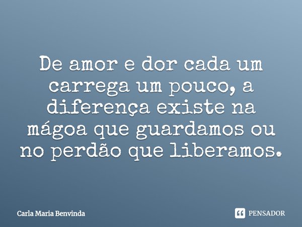 ⁠De amor e dor cada um carrega um pouco, a diferença existe na mágoa que guardamos ou no perdão que liberamos.... Frase de Carla Maria Benvinda.