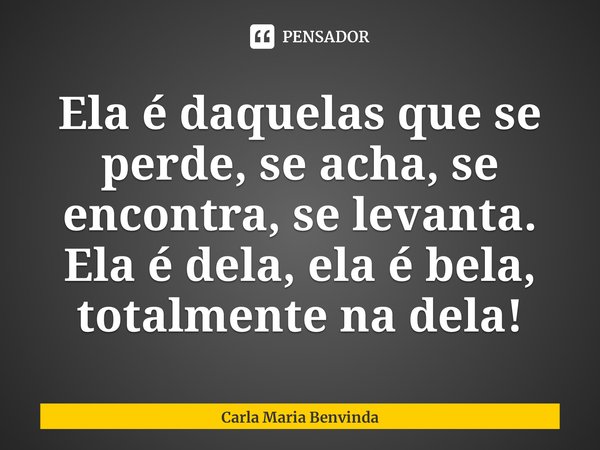 ⁠Ela é daquelas que se perde, se acha, se encontra, se levanta.
Ela é dela, ela é bela, totalmente na dela!... Frase de Carla Maria Benvinda.