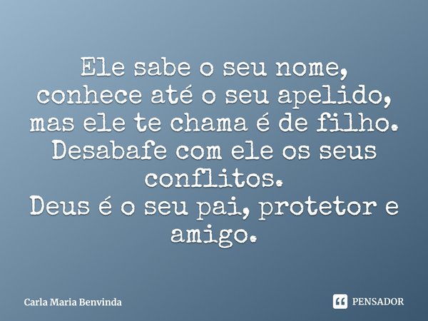⁠Ele sabe o seu nome, conhece até o seu apelido, mas ele te chama é de filho.
Desabafe com ele os seus conflitos.
Deus é o seu pai, protetor e amigo.... Frase de Carla Maria Benvinda.