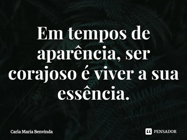 Em tempos de aparência, ser corajoso é viver a sua essência.⁠... Frase de Carla Maria Benvinda.