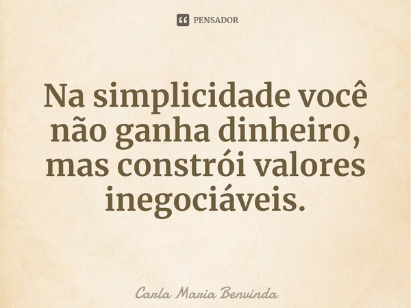 Na simplicidade você não ganha dinheiro, mas constrói valores inegociáveis.⁠... Frase de Carla Maria Benvinda.