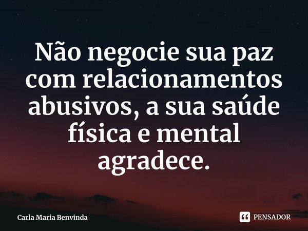 ⁠Não negocie sua paz com relacionamentos abusivos, a sua saúde física e mental agradece.... Frase de Carla Maria Benvinda.