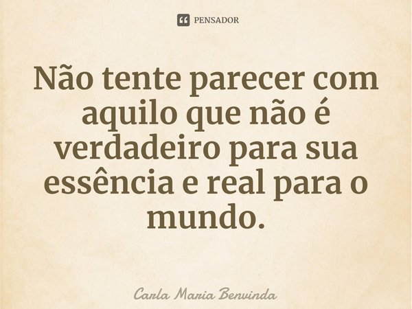 ⁠Não tente parecer com aquilo que não é verdadeiro para sua essência e real para o mundo.... Frase de Carla Maria Benvinda.