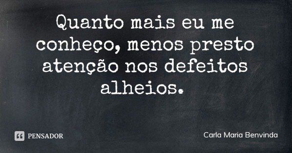 Quanto mais eu me conheço, menos presto atenção nos defeitos alheios.... Frase de Carla Maria Benvinda.