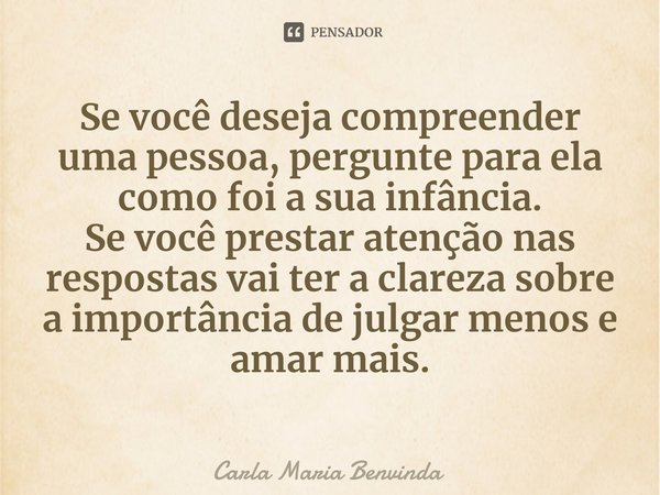 ⁠Se você deseja compreender uma pessoa, pergunte para ela como foi a sua infância.
Se você prestar atenção nas respostas vai ter a clareza sobre a importância d... Frase de Carla Maria Benvinda.