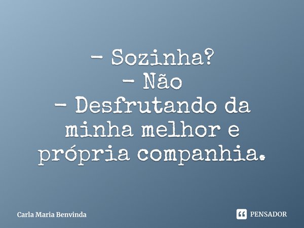 - Sozinha?
- Não
- Desfrutando da minha melhor e própria companhia.⁠... Frase de Carla Maria Benvinda.
