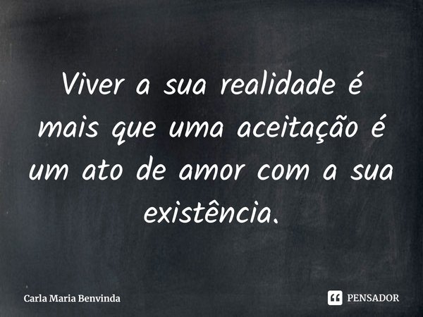 ⁠Viver a sua realidade é mais que uma aceitação é um ato de amor com a sua existência.... Frase de Carla Maria Benvinda.