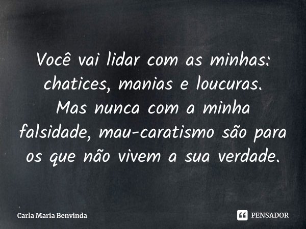 ⁠Você vai lidar com as minhas: chatices, manias e loucuras.
Mas nunca com a minha falsidade, mau-caratismo são para os que não vivem a sua verdade.... Frase de Carla Maria Benvinda.