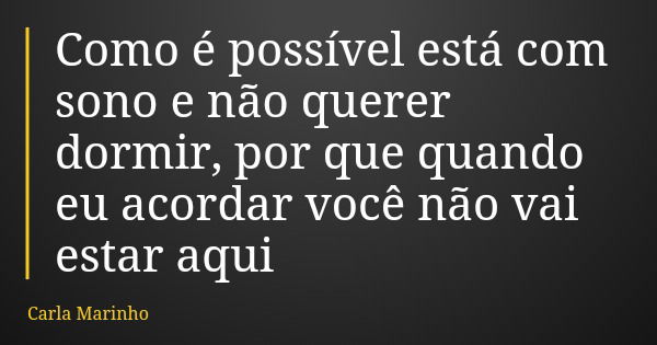 Como é possível está com sono e não querer dormir, por que quando eu acordar você não vai estar aqui... Frase de Carla Marinho.