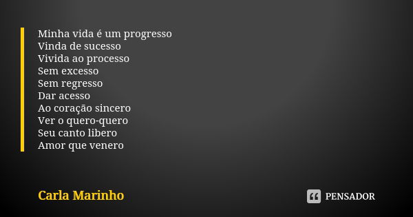 Minha vida é um progresso Vinda de sucesso Vivida ao processo Sem excesso Sem regresso Dar acesso Ao coração sincero Ver o quero-quero Seu canto libero Amor que... Frase de Carla Marinho.