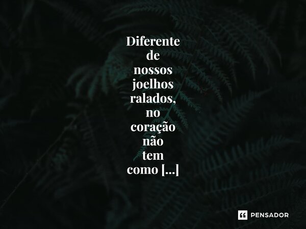 ⁠Diferente de nossos joelhos ralados, no coração não tem como assoprar, dar beijinho ou passar Merthiolate.... Frase de _Carla Marlova.