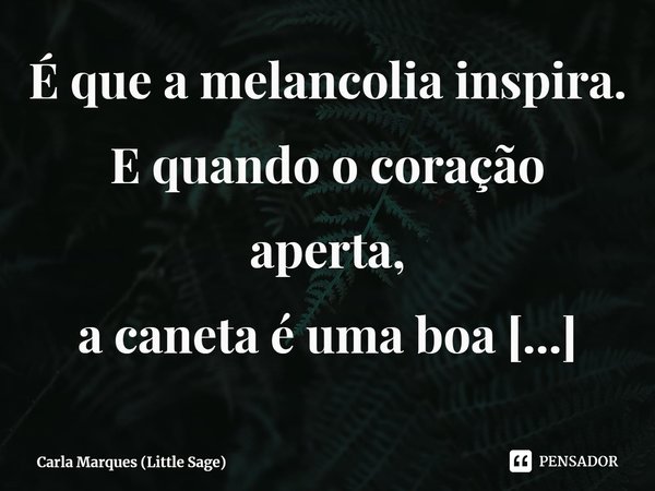 ⁠É que a melancolia inspira.
E quando o coração aperta,
a caneta é uma boa companhia.... Frase de Carla Marques (Little Sage).