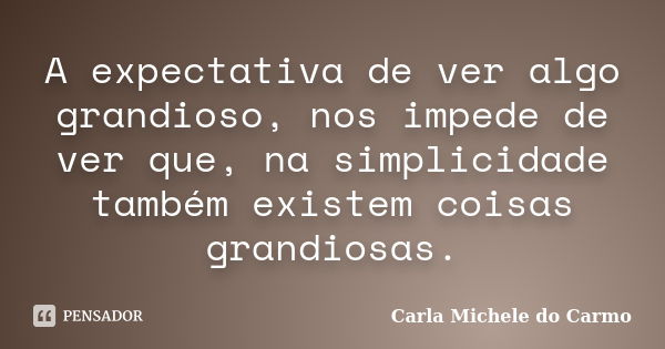 A expectativa de ver algo grandioso, nos impede de ver que, na simplicidade também existem coisas grandiosas.... Frase de Carla Michele do Carmo.