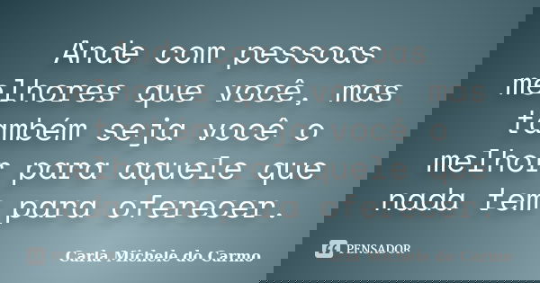 Ande com pessoas melhores que você, mas também seja você o melhor para aquele que nada tem para oferecer.... Frase de Carla Michele do Carmo.