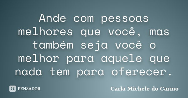 Ande com pessoas melhores que você, mas também seja você o melhor para aquele que nada tem para oferecer.... Frase de Carla Michele do Carmo.