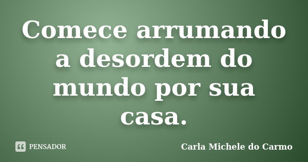 Comece arrumando a desordem do mundo por sua casa.... Frase de Carla Michele do Carmo.