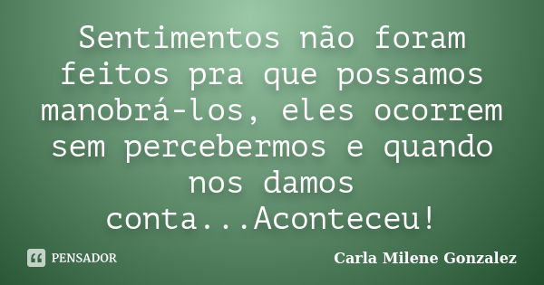 Sentimentos não foram feitos pra que possamos manobrá-los, eles ocorrem sem percebermos e quando nos damos conta...Aconteceu!... Frase de Carla Milene Gonzalez.