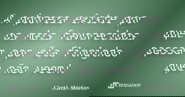 A pobreza existe por que os mais favorecidos passam por ela fingindo que não veem!... Frase de Carla Moiras.