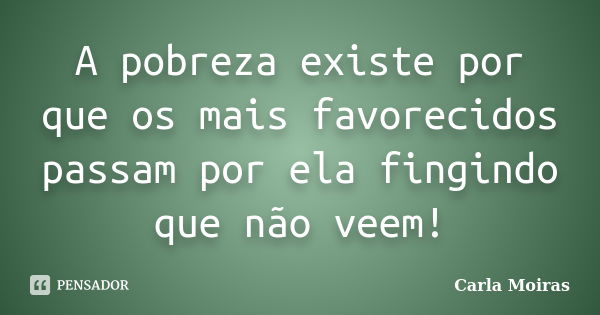 A pobreza existe por que os mais favorecidos passam por ela fingindo que não veem!... Frase de Carla Moiras.