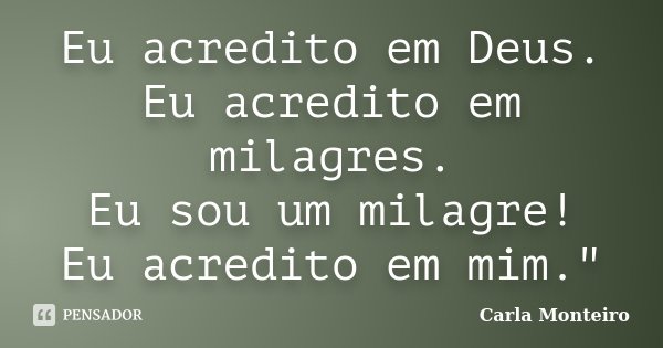 Eu acredito em Deus. Eu acredito em milagres. Eu sou um milagre! Eu acredito em mim."... Frase de Carla Monteiro.