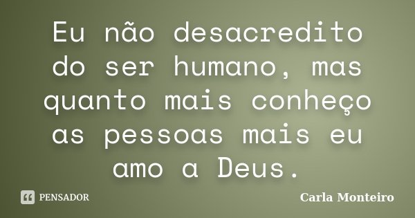 Eu não desacredito do ser humano, mas quanto mais conheço as pessoas mais eu amo a Deus.... Frase de Carla Monteiro.