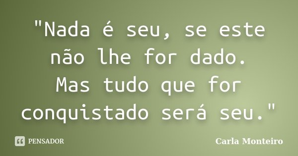 "Nada é seu, se este não lhe for dado. Mas tudo que for conquistado será seu."... Frase de Carla Monteiro.