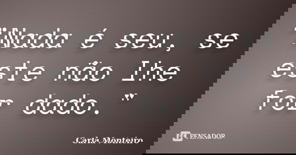 "Nada é seu, se este não lhe for dado."... Frase de Carla Monteiro.