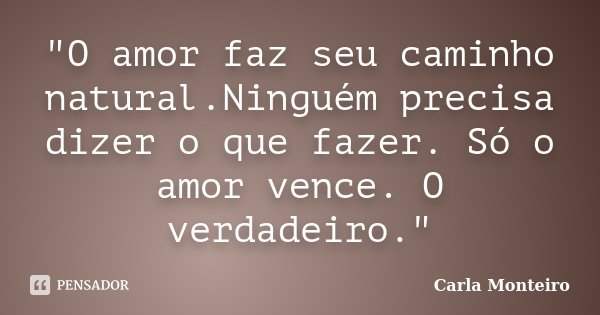 "O amor faz seu caminho natural.Ninguém precisa dizer o que fazer. Só o amor vence. O verdadeiro."... Frase de Carla Monteiro.