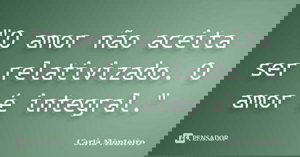 "O amor não aceita ser relativizado. O amor é integral."... Frase de Carla Monteiro.
