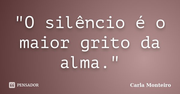 "O silêncio é o maior grito da alma."... Frase de Carla Monteiro.