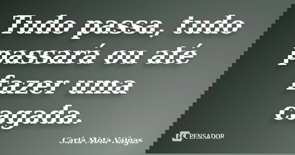 Tudo passa, tudo passará ou até fazer uma cagada.... Frase de Carla Mota Valgas.
