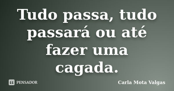 Tudo passa, tudo passará ou até fazer uma cagada.... Frase de Carla Mota Valgas.