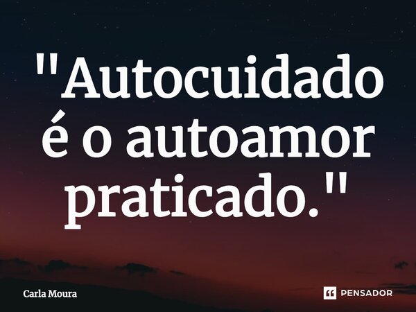 ⁠"Autocuidado é o autoamor praticado."... Frase de Carla Moura.