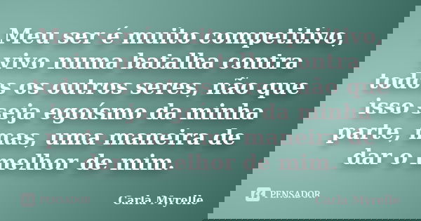 Meu ser é muito competitivo, vivo numa batalha contra todos os outros seres, não que isso seja egoísmo da minha parte, mas, uma maneira de dar o melhor de mim.... Frase de Carla Myrelle.