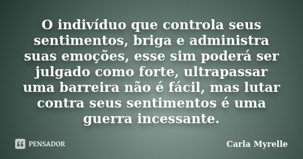 O indivíduo que controla seus sentimentos, briga e administra suas emoções, esse sim poderá ser julgado como forte, ultrapassar uma barreira não é fácil, mas lu... Frase de Carla Myrelle.