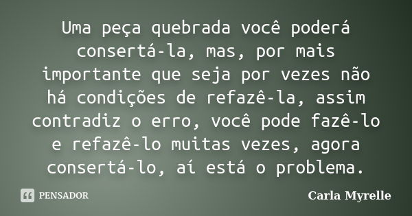 Uma peça quebrada você poderá consertá-la, mas, por mais importante que seja por vezes não há condições de refazê-la, assim contradiz o erro, você pode fazê-lo ... Frase de Carla Myrelle.