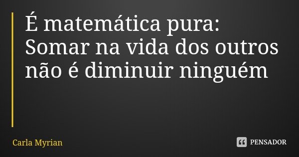 É matemática pura: Somar na vida dos outros não é diminuir ninguém... Frase de Carla Myrian.