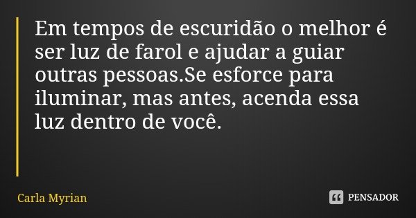 Em tempos de escuridão o melhor é ser luz de farol e ajudar a guiar outras pessoas.Se esforce para iluminar, mas antes, acenda essa luz dentro de você.... Frase de Carla Myrian.