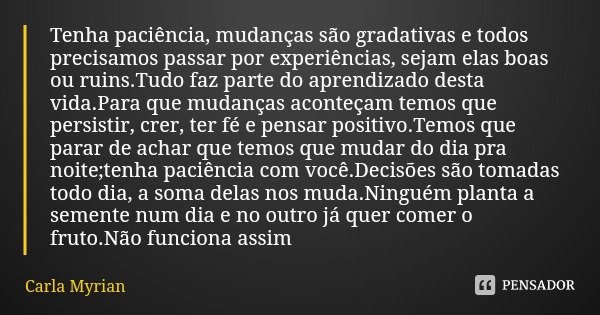 Tenha paciência, mudanças são gradativas e todos precisamos passar por experiências, sejam elas boas ou ruins.Tudo faz parte do aprendizado desta vida.Para que ... Frase de Carla Myrian.